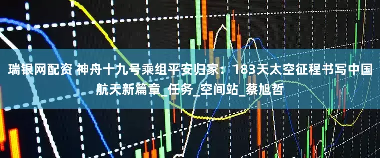 瑞银网配资 神舟十九号乘组平安归家：183天太空征程书写中国航天新篇章_任务_空间站_蔡旭哲