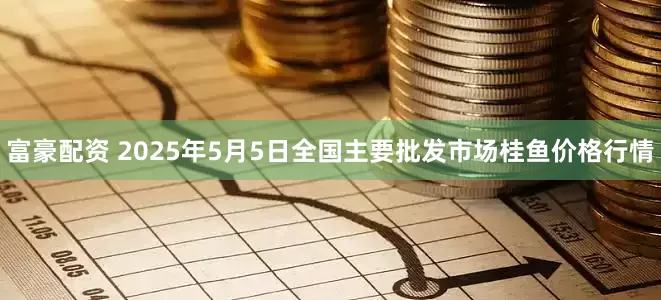 富豪配资 2025年5月5日全国主要批发市场桂鱼价格行情