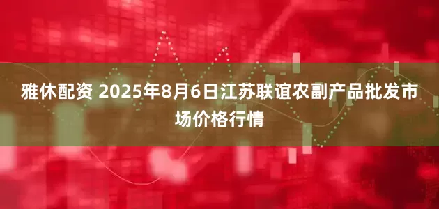 雅休配资 2025年8月6日江苏联谊农副产品批发市场价格行情