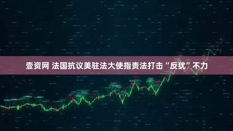 壹资网 法国抗议美驻法大使指责法打击“反犹”不力