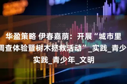 华盈策略 伊春嘉荫：开展“城市里的森林调查体验暨树木拯救活动”_实践_青少年_文明