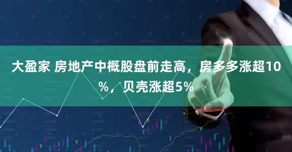 大盈家 房地产中概股盘前走高，房多多涨超10%，贝壳涨超5%