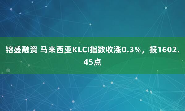 镕盛融资 马来西亚KLCI指数收涨0.3%，报1602.45点