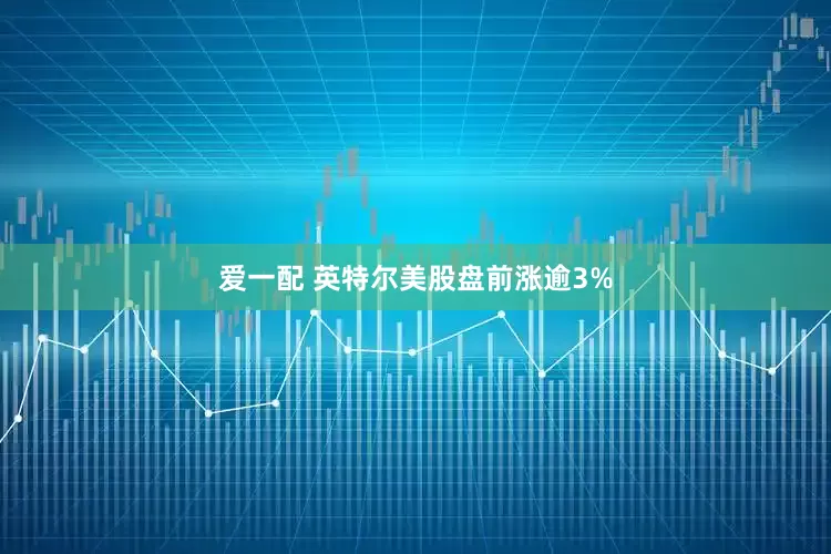 爱一配 英特尔美股盘前涨逾3%