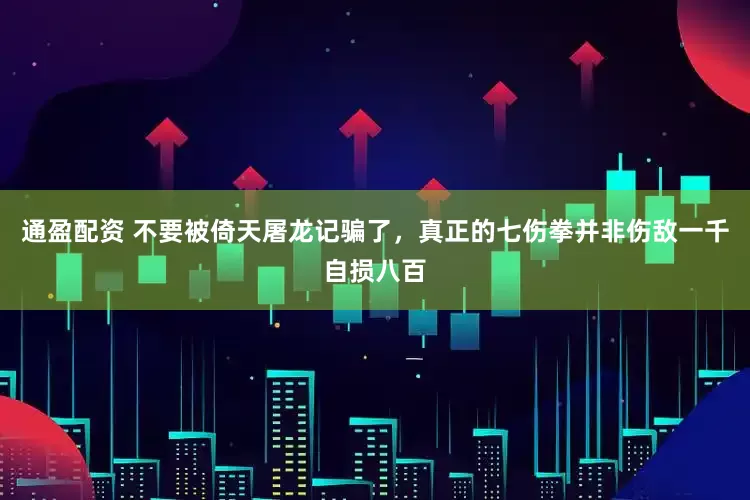 通盈配资 不要被倚天屠龙记骗了，真正的七伤拳并非伤敌一千自损八百
