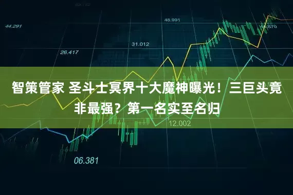 智策管家 圣斗士冥界十大魔神曝光！三巨头竟非最强？第一名实至名归