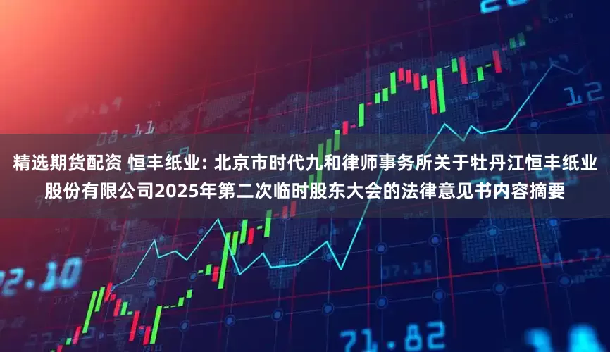 精选期货配资 恒丰纸业: 北京市时代九和律师事务所关于牡丹江恒丰纸业股份有限公司2025年第二次临时股东大会的法律意见书内容摘要