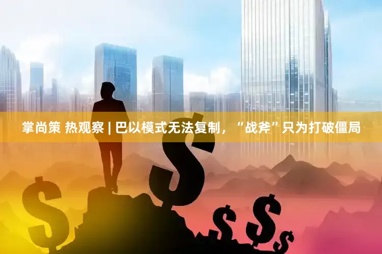 掌尚策 热观察 | 巴以模式无法复制，“战斧”只为打破僵局