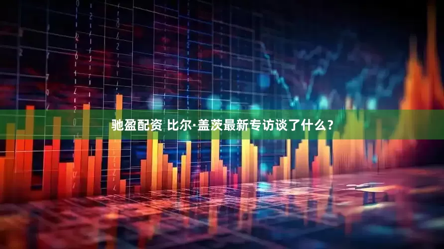 驰盈配资 比尔·盖茨最新专访谈了什么？