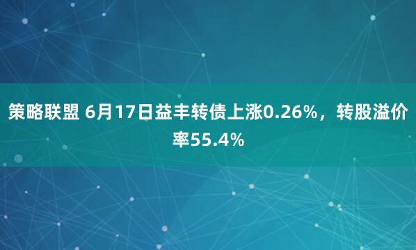 策略联盟 6月17日益丰转债上涨0.26%，转股溢价率55.4%