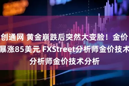 创通网 黄金崩跌后突然大变脸！金价亚盘暴涨85美元 FXStreet分析师金价技术分析