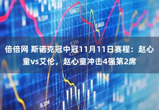 倍倍网 斯诺克冠中冠11月11日赛程：赵心童vs艾伦，赵心童冲击4强第2席