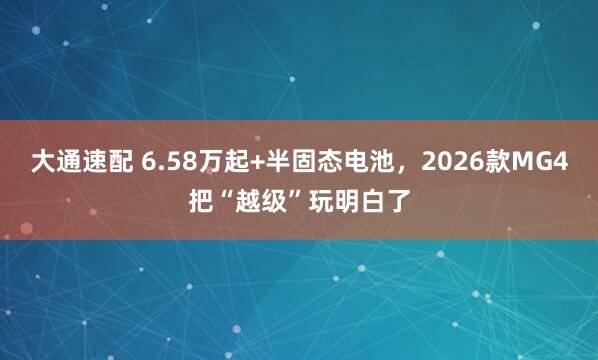 大通速配 6.58万起+半固态电池，2026款MG4把“越级”玩明白了