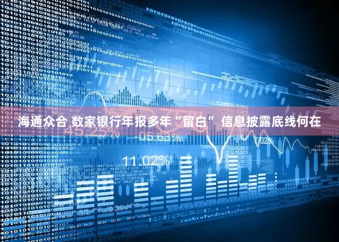 海通众合 数家银行年报多年“留白” 信息披露底线何在